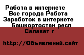   Работа в интернете!!! - Все города Работа » Заработок в интернете   . Башкортостан респ.,Салават г.